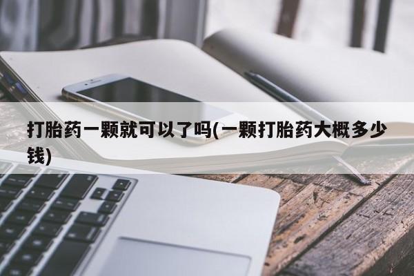 私人卖流产药的联系方式打胎药一颗就可以了吗(一颗打胎药大概多少钱)