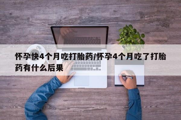 私人卖流产药的联系方式怀孕快4个月吃打胎药/怀孕4个月吃了打胎药有什么后果