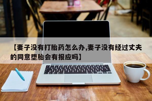 私人卖流产药的联系方式【妻子没有打胎药怎么办,妻子没有经过丈夫的同意堕胎会有报应吗】