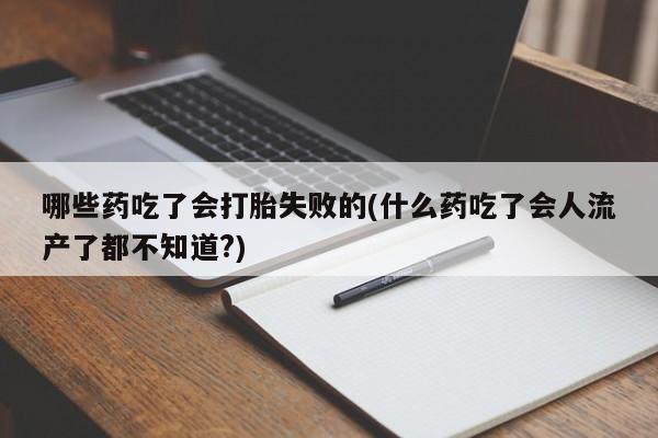 私人卖流产药的联系方式哪些药吃了会打胎失败的(什么药吃了会人流产了都不知道?)