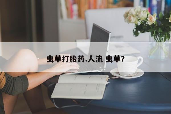 私人卖流产药的联系方式虫草打胎药.人流 虫草？