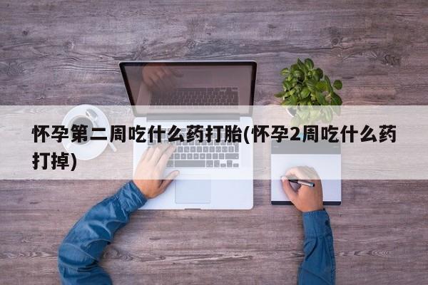 私人卖流产药的联系方式怀孕第二周吃什么药打胎(怀孕2周吃什么药打掉)