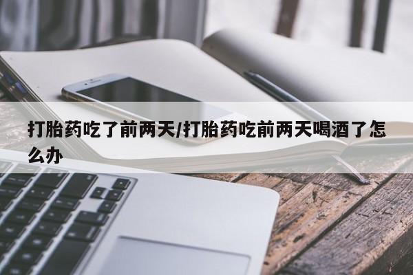 私人卖流产药的联系方式打胎药吃了前两天/打胎药吃前两天喝酒了怎么办