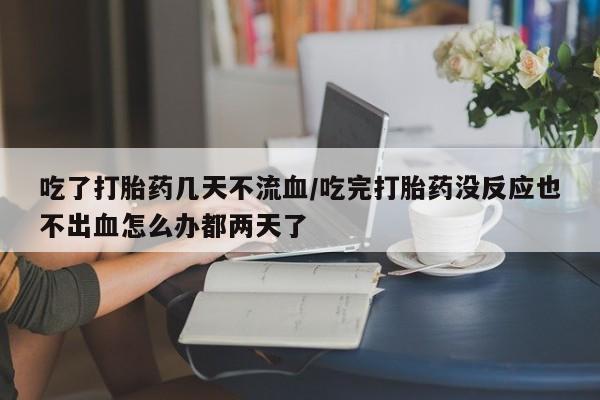 私人卖流产药的联系方式吃了打胎药几天不流血/吃完打胎药没反应也不出血怎么办都两天了