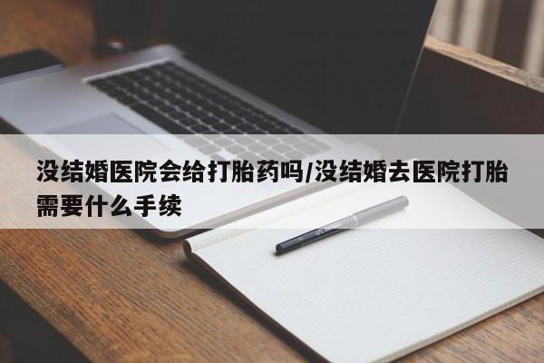 私人卖流产药的联系方式没结婚医院会给打胎药吗/没结婚去医院打胎需要什么手续