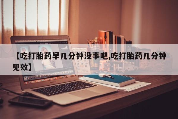 私人卖流产药的联系方式【吃打胎药早几分钟没事吧,吃打胎药几分钟见效】