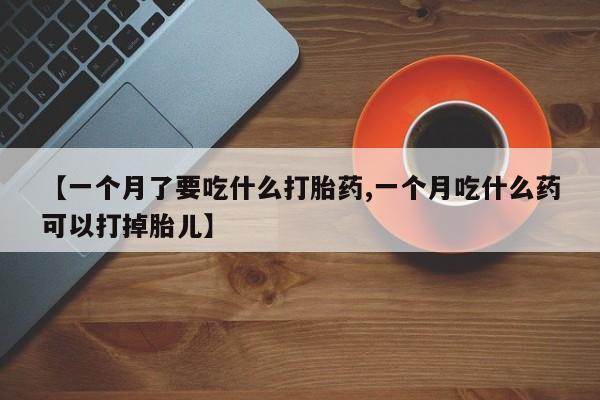 私人卖流产药的联系方式【一个月了要吃什么打胎药,一个月吃什么药可以打掉胎儿】