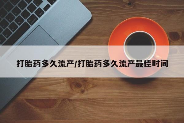 私人卖流产药的联系方式打胎药多久流产/打胎药多久流产最佳时间