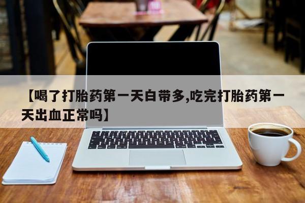 私人卖流产药的联系方式【喝了打胎药第一天白带多,吃完打胎药第一天出血正常吗】