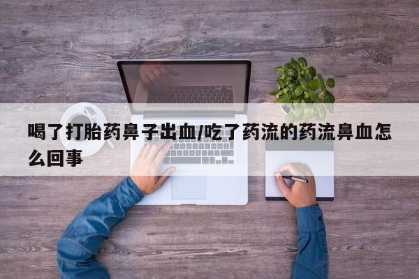 私人卖流产药的联系方式喝了打胎药鼻子出血/吃了药流的药流鼻血怎么回事