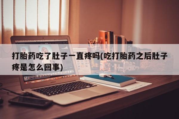 私人卖流产药的联系方式打胎药吃了肚子一直疼吗(吃打胎药之后肚子疼是怎么回事)