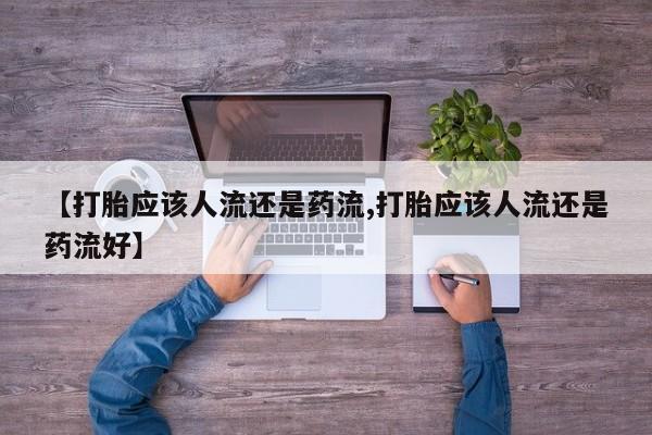 私人卖流产药的联系方式【打胎应该人流还是药流,打胎应该人流还是药流好】