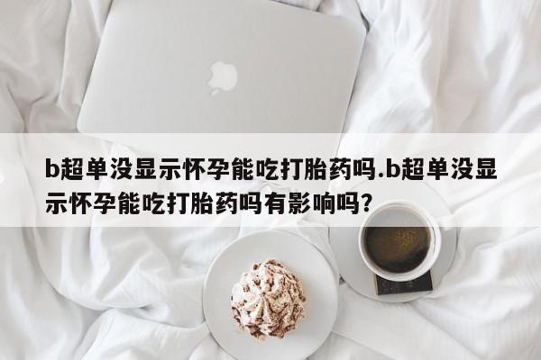 私人卖流产药的联系方式b超单没显示怀孕能吃打胎药吗.b超单没显示怀孕能吃打胎药吗有影响吗？