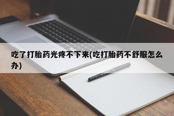 私人卖流产药的联系方式吃了打胎药光疼不下来(吃打胎药不舒服怎么办)