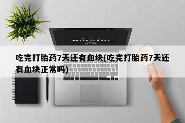 私人卖流产药的联系方式吃完打胎药7天还有血块(吃完打胎药7天还有血块正常吗)