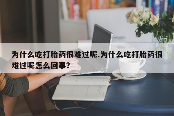 私人卖流产药的联系方式为什么吃打胎药很难过呢.为什么吃打胎药很难过呢怎么回事？