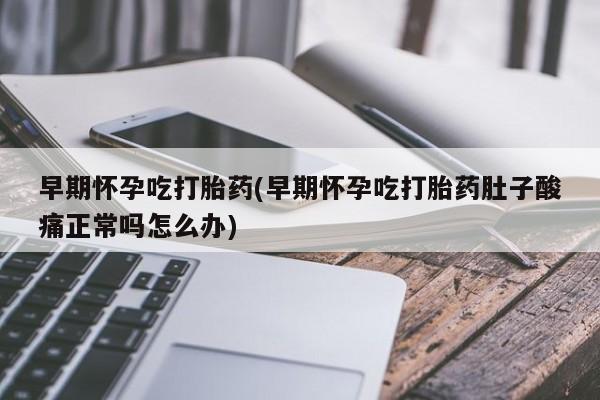 私人卖流产药的联系方式早期怀孕吃打胎药(早期怀孕吃打胎药肚子酸痛正常吗怎么办)