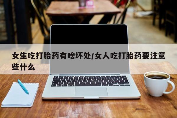 私人卖流产药的联系方式女生吃打胎药有啥坏处/女人吃打胎药要注意些什么