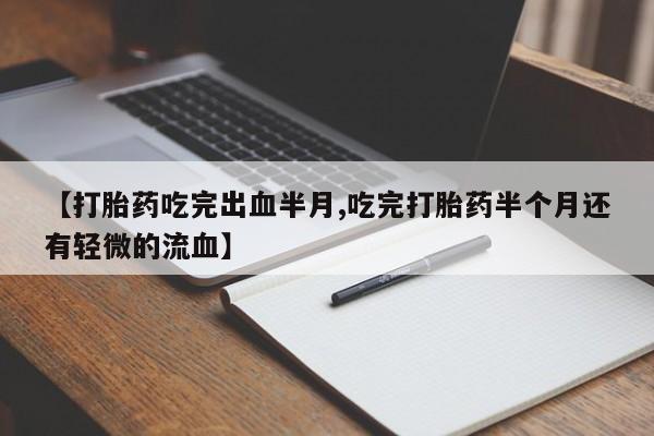 私人卖流产药的联系方式【打胎药吃完出血半月,吃完打胎药半个月还有轻微的流血】