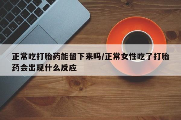 私人卖流产药的联系方式正常吃打胎药能留下来吗/正常女性吃了打胎药会出现什么反应