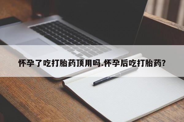 私人卖流产药的联系方式怀孕了吃打胎药顶用吗.怀孕后吃打胎药？