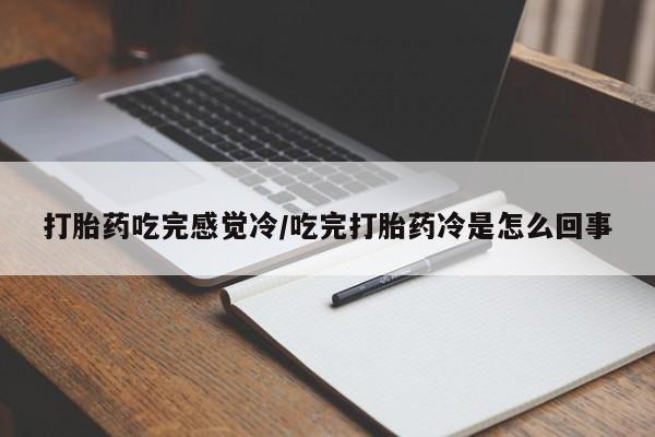 私人卖流产药的联系方式打胎药吃完感觉冷/吃完打胎药冷是怎么回事