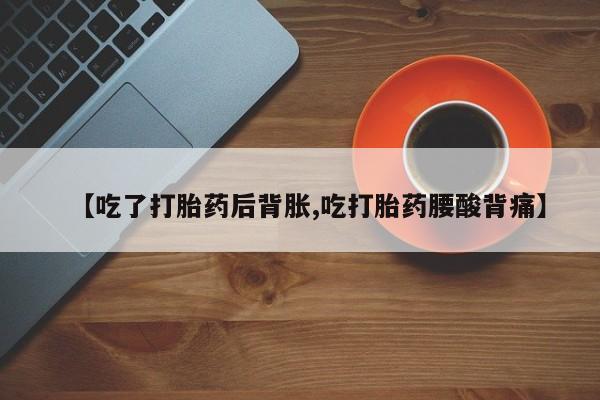 私人卖流产药的联系方式【吃了打胎药后背胀,吃打胎药腰酸背痛】