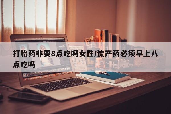 私人卖流产药的联系方式打胎药非要8点吃吗女性/流产药必须早上八点吃吗