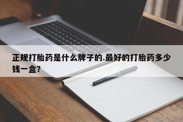 私人卖流产药的联系方式正规打胎药是什么牌子的.最好的打胎药多少钱一盒？