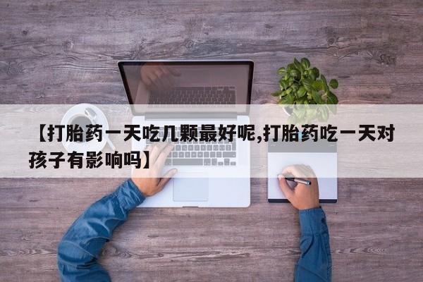 私人卖流产药的联系方式【打胎药一天吃几颗最好呢,打胎药吃一天对孩子有影响吗】