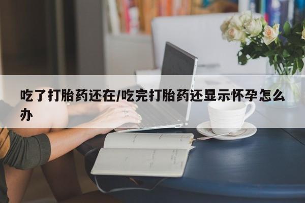 私人卖流产药的联系方式吃了打胎药还在/吃完打胎药还显示怀孕怎么办