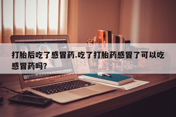 私人卖流产药的联系方式打胎后吃了感冒药.吃了打胎药感冒了可以吃感冒药吗？