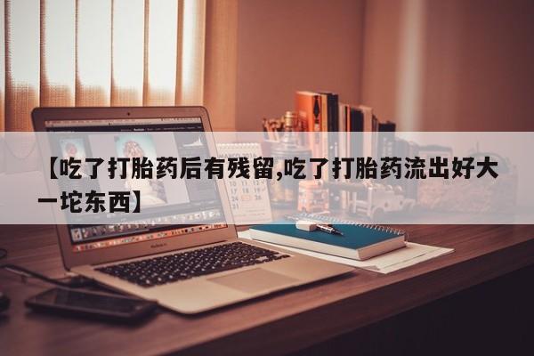 私人卖流产药的联系方式【吃了打胎药后有残留,吃了打胎药流出好大一坨东西】