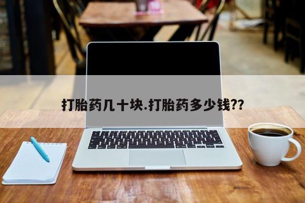 私人卖流产药的联系方式打胎药几十块.打胎药多少钱?？