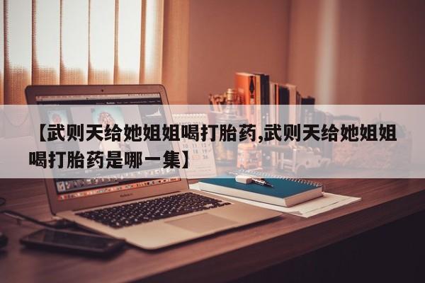 私人卖流产药的联系方式【武则天给她姐姐喝打胎药,武则天给她姐姐喝打胎药是哪一集】