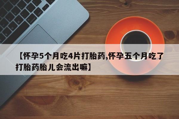 私人卖流产药的联系方式【怀孕5个月吃4片打胎药,怀孕五个月吃了打胎药胎儿会流出嘛】