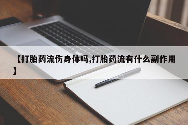 私人卖流产药的联系方式【打胎药流伤身体吗,打胎药流有什么副作用】