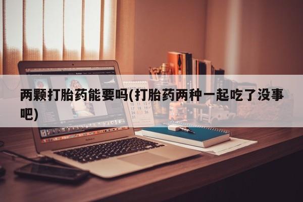 私人卖流产药的联系方式两颗打胎药能要吗(打胎药两种一起吃了没事吧)