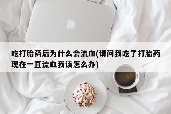私人卖流产药的联系方式吃打胎药后为什么会流血(请问我吃了打胎药现在一直流血我该怎么办)