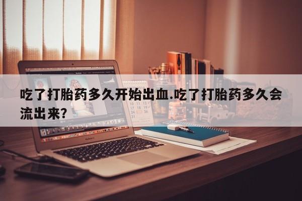 私人卖流产药的联系方式吃了打胎药多久开始出血.吃了打胎药多久会流出来？