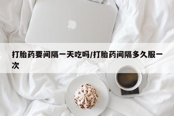 私人卖流产药的联系方式打胎药要间隔一天吃吗/打胎药间隔多久服一次