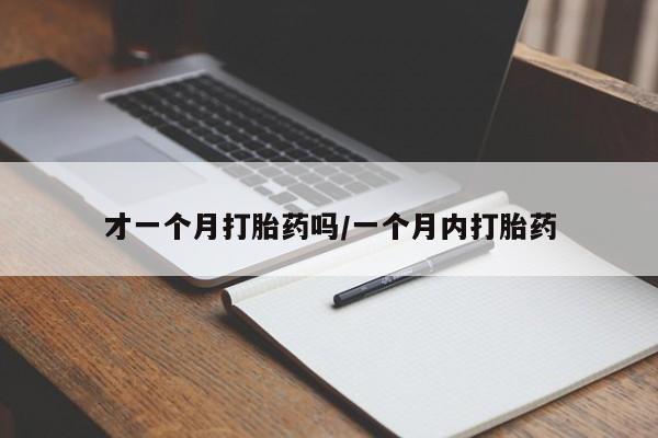 私人卖流产药的联系方式才一个月打胎药吗/一个月内打胎药