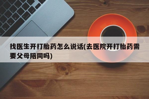私人卖流产药的联系方式找医生开打胎药怎么说话(去医院开打胎药需要父母陪同吗)