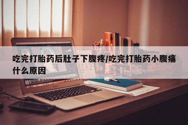 私人卖流产药的联系方式吃完打胎药后肚子下腹疼/吃完打胎药小腹痛什么原因
