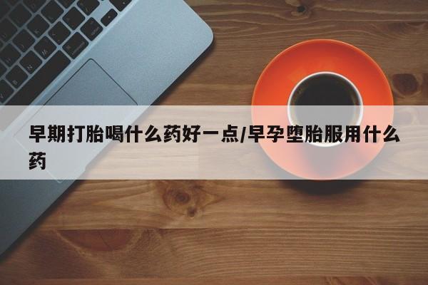 私人卖流产药的联系方式早期打胎喝什么药好一点/早孕堕胎服用什么药