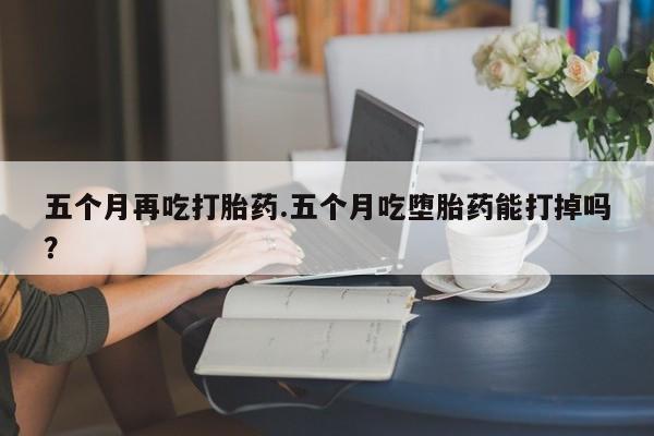 私人卖流产药的联系方式五个月再吃打胎药.五个月吃堕胎药能打掉吗？
