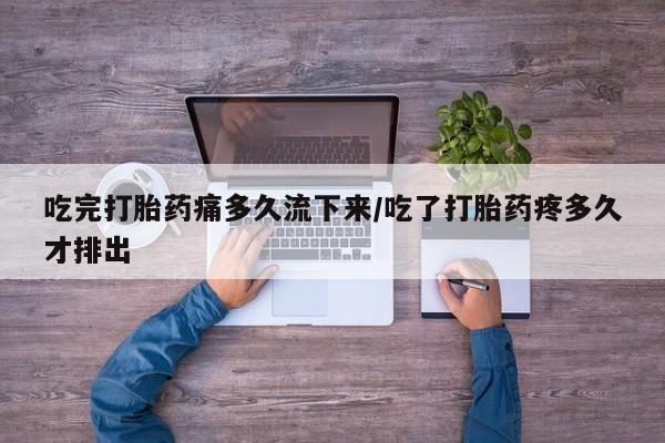 私人卖流产药的联系方式吃完打胎药痛多久流下来/吃了打胎药疼多久才排出