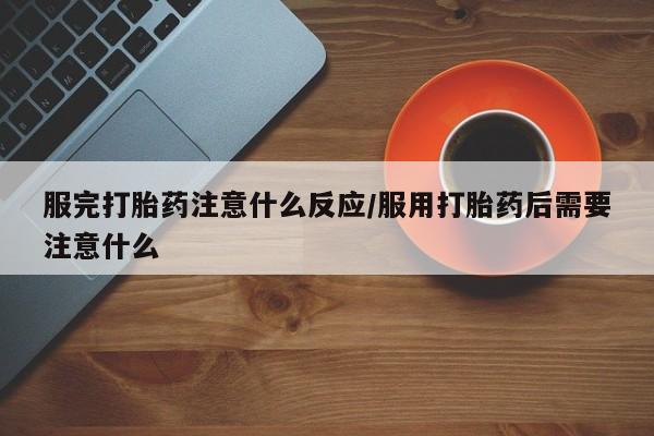 私人卖流产药的联系方式服完打胎药注意什么反应/服用打胎药后需要注意什么