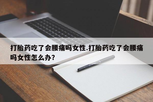 私人卖流产药的联系方式打胎药吃了会腰痛吗女性.打胎药吃了会腰痛吗女性怎么办？