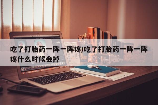 私人卖流产药的联系方式吃了打胎药一阵一阵疼/吃了打胎药一阵一阵疼什么时候会掉